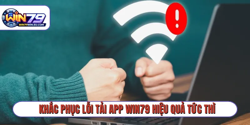 Khắc phục lỗi tải app Win79 hiệu quả tức thì